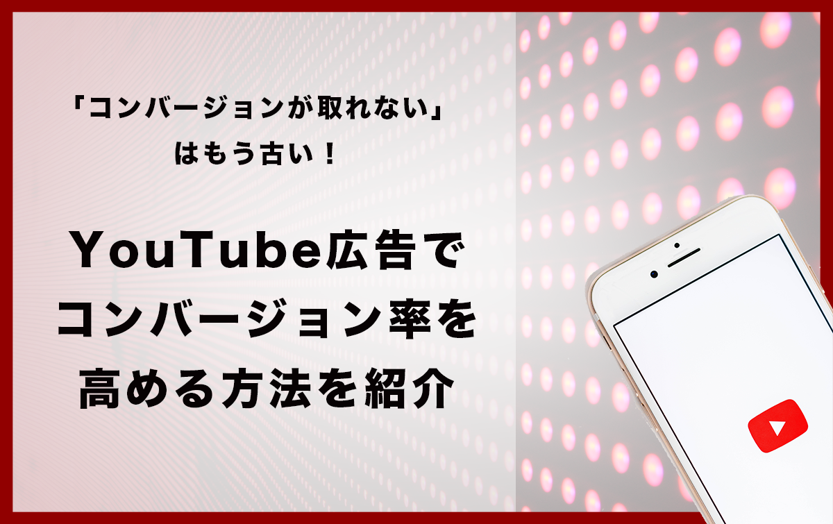 「コンバージョンが取れない」はもう古い！YouTube広告でコンバージョン率を高める方法を紹介